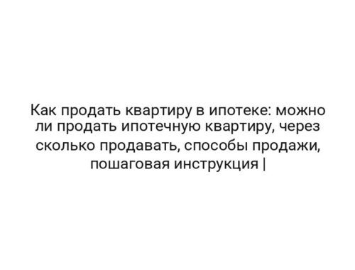 Как продать квартиру в ипотеке: можно ли продать ипотечную квартиру, через сколько продавать, способы продажи, пошаговая инструкция |
