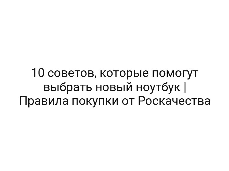 10 советов, которые помогут выбрать новый ноутбук | Правила покупки от Роскачества