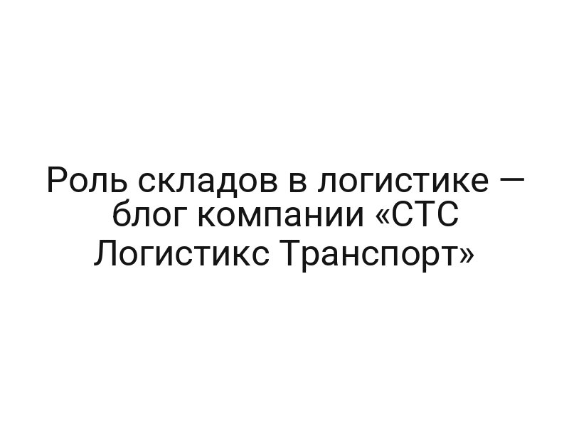 Роль складов в логистике — блог компании «СТС Логистикc Транспорт»