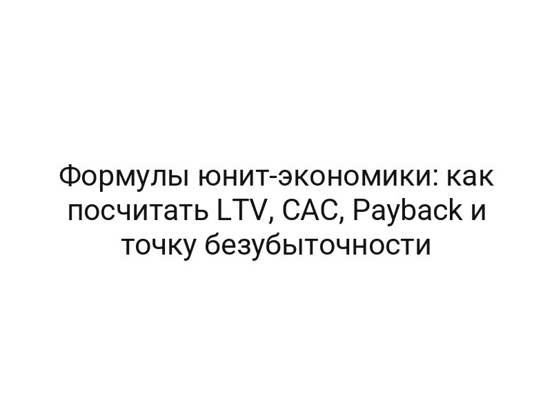 Формулы юнит-экономики: как посчитать LTV, CAC, Payback и точку безубыточности