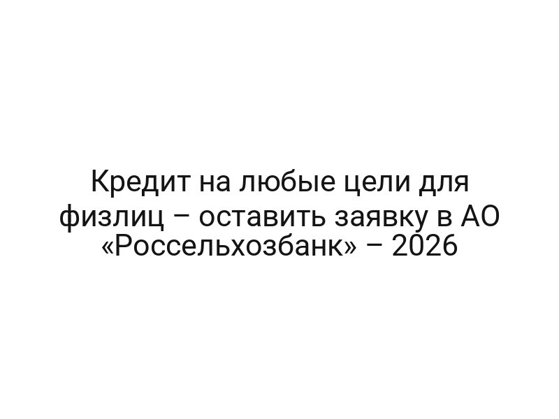 Кредит на любые цели для физлиц – оставить заявку в АО «Россельхозбанк» – 2026