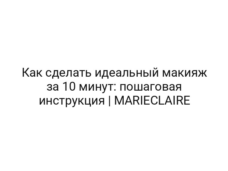 Как сделать идеальный макияж за 10 минут: пошаговая инструкция | MARIECLAIRE
