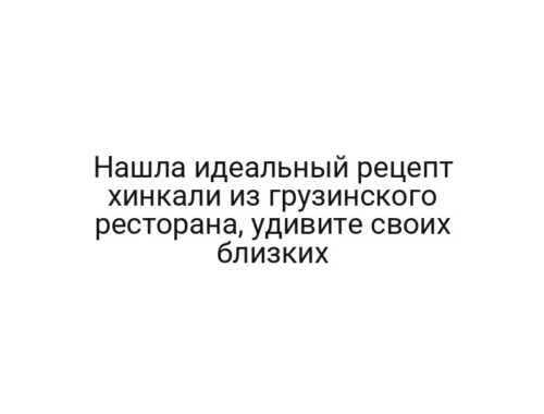 Нашла идеальный рецепт хинкали из грузинского ресторана, удивите своих близких