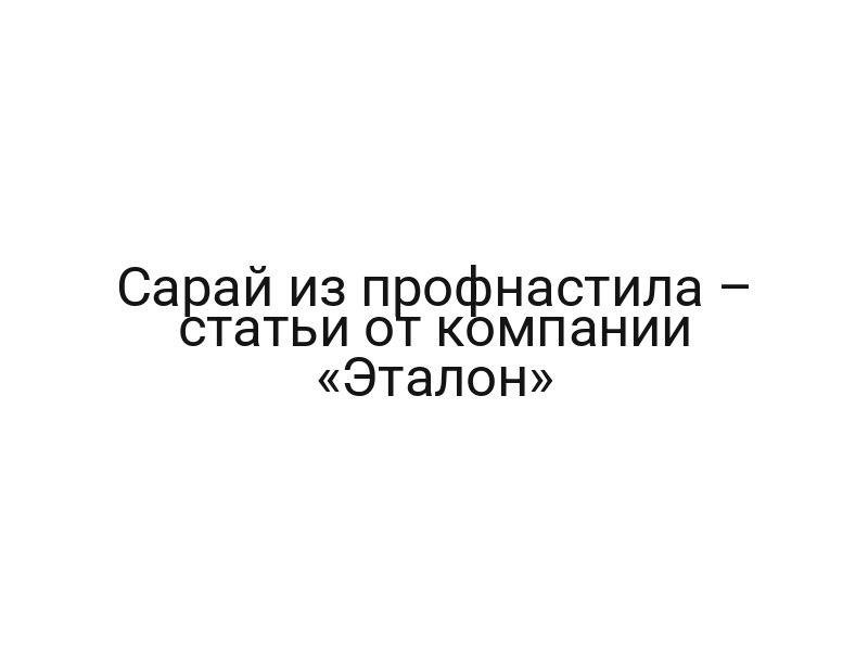 Сарай из профнастила – статьи от компании «Эталон»