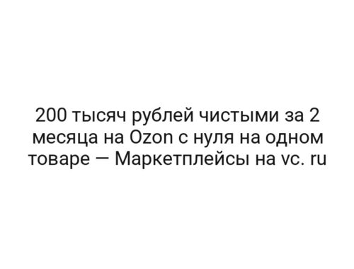 200 тысяч рублей чистыми за 2 месяца на Ozon с нуля на одном товаре — Маркетплейсы на vc. ru