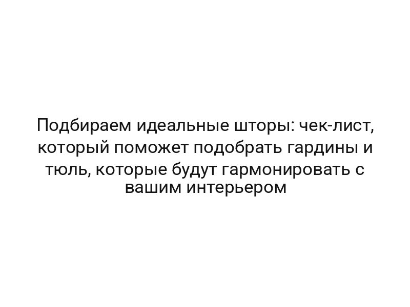 Подбираем идеальные шторы: чек-лист, который поможет подобрать гардины и тюль, которые будут гармонировать с вашим интерьером