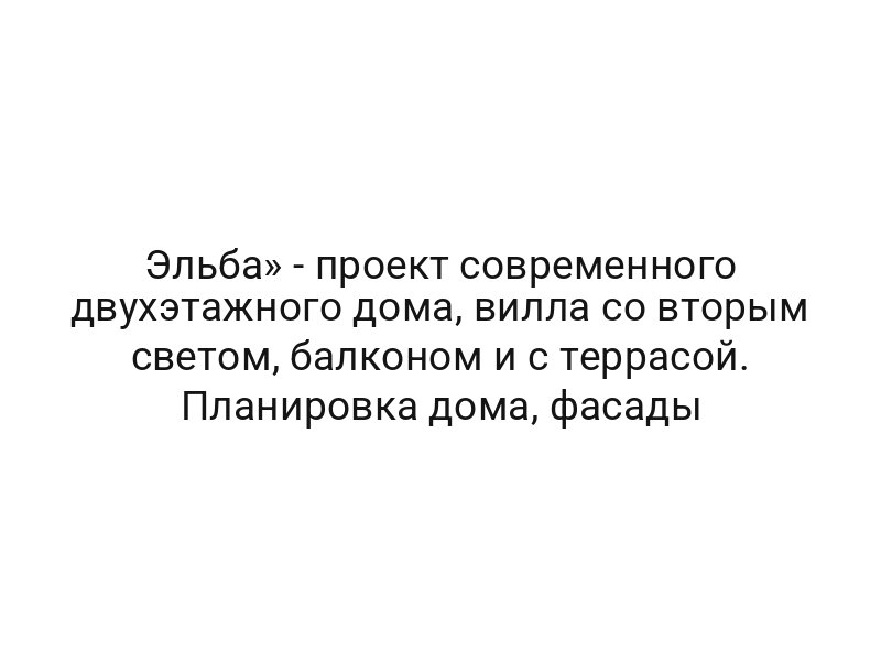 Эльба» — проект современного двухэтажного дома, вилла со вторым светом, балконом и с террасой. Планировка дома, фасады