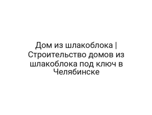 Дом из шлакоблока | Строительство домов из шлакоблока под ключ в Челябинске
