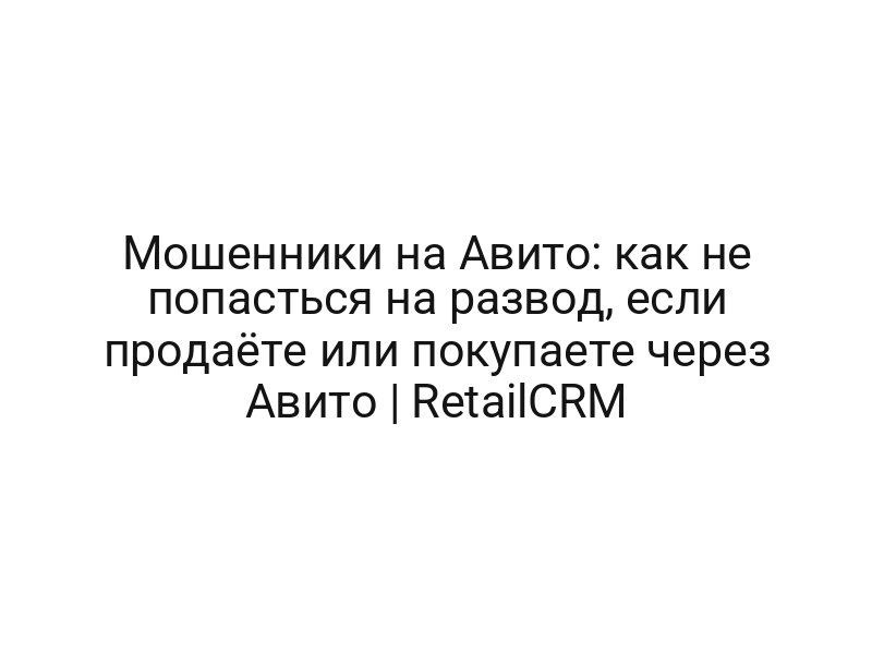 Мошенники на Авито: как не попасться на развод, если продаёте или покупаете через Авито | RetailCRM