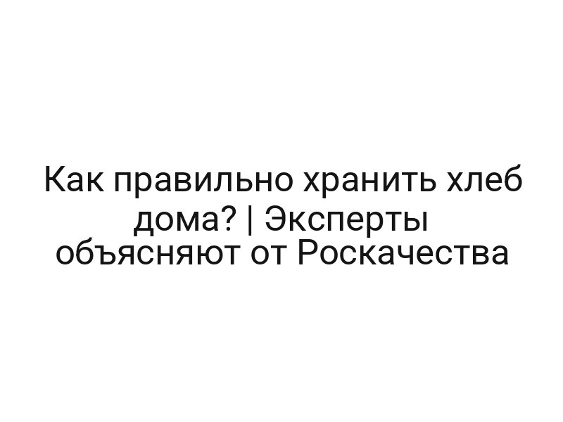 Как правильно хранить хлеб дома? | Эксперты объясняют от Роскачества