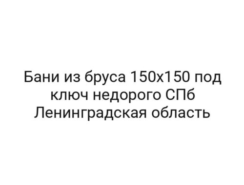 Бани из бруса 150х150 под ключ недорого СПб Ленинградская область