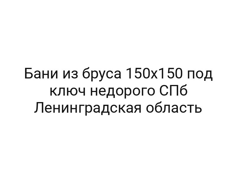 Бани из бруса 150х150 под ключ недорого СПб Ленинградская область