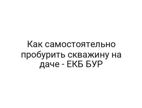 Как самостоятельно пробурить скважину на даче — ЕКБ БУР