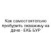 Как самостоятельно пробурить скважину на даче — ЕКБ БУР